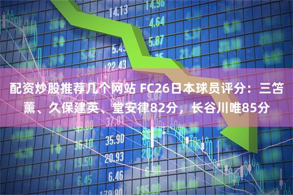 配资炒股推荐几个网站 FC26日本球员评分：三笘薰、久保建英、堂安律82分，长谷川唯85分
