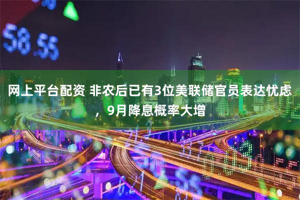 网上平台配资 非农后已有3位美联储官员表达忧虑，9月降息概率大增