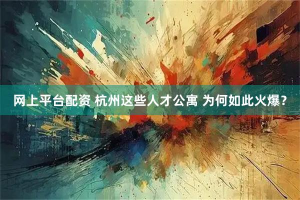网上平台配资 杭州这些人才公寓 为何如此火爆？