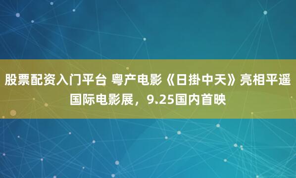股票配资入门平台 粤产电影《日掛中天》亮相平遥国际电影展，9.25国内首映