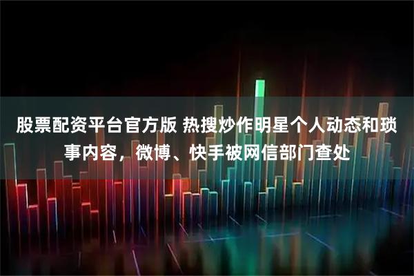 股票配资平台官方版 热搜炒作明星个人动态和琐事内容，微博、快手被网信部门查处