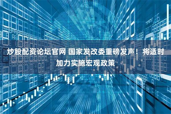 炒股配资论坛官网 国家发改委重磅发声！将适时加力实施宏观政策