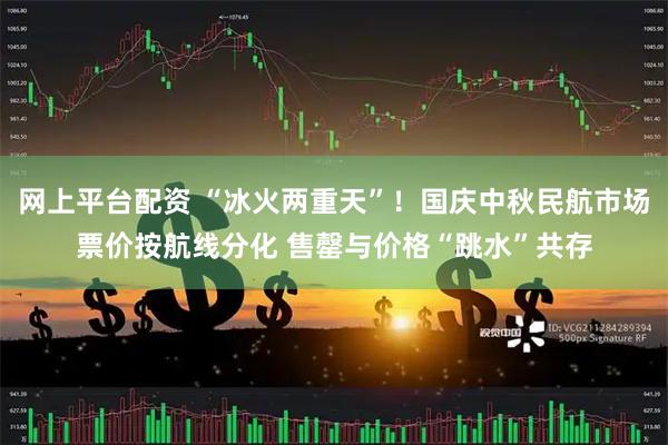 网上平台配资 “冰火两重天”！国庆中秋民航市场票价按航线分化 售罄与价格“跳水”共存