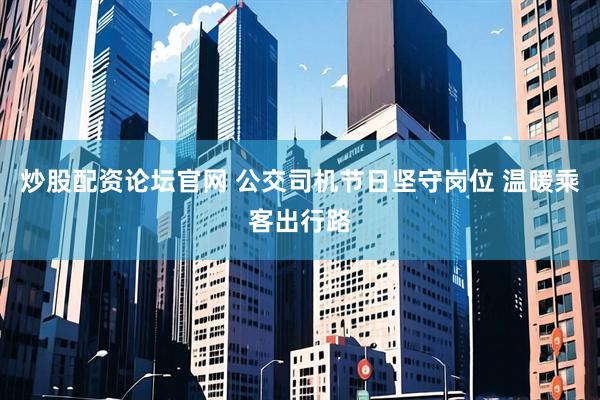 炒股配资论坛官网 公交司机节日坚守岗位 温暖乘客出行路