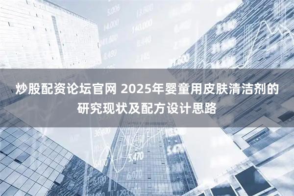 炒股配资论坛官网 2025年婴童用皮肤清洁剂的研究现状及配方设计思路
