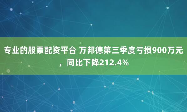 专业的股票配资平台 万邦德第三季度亏损900万元，同比下降212.4%