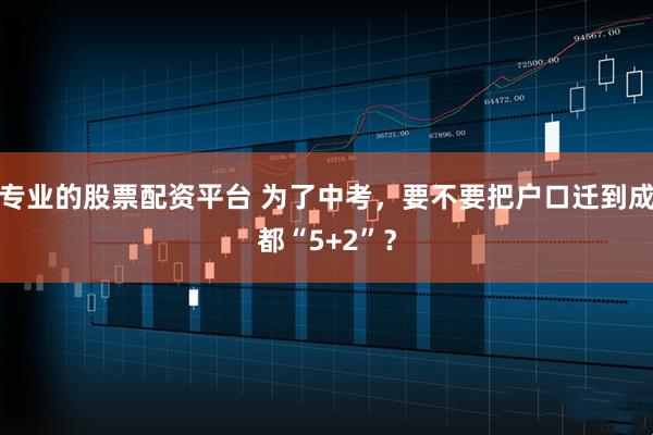 专业的股票配资平台 为了中考，要不要把户口迁到成都“5+2”？