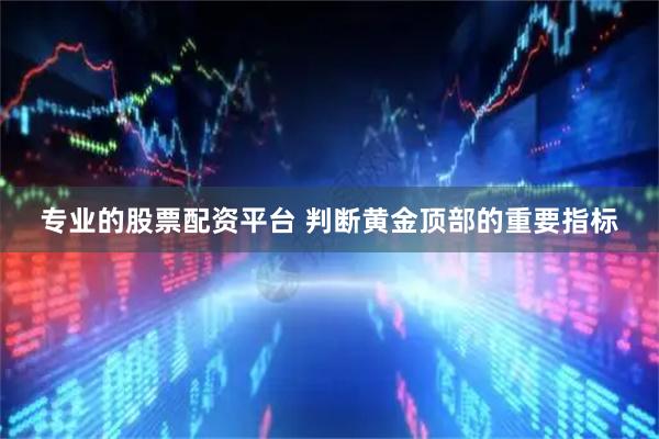 专业的股票配资平台 判断黄金顶部的重要指标
