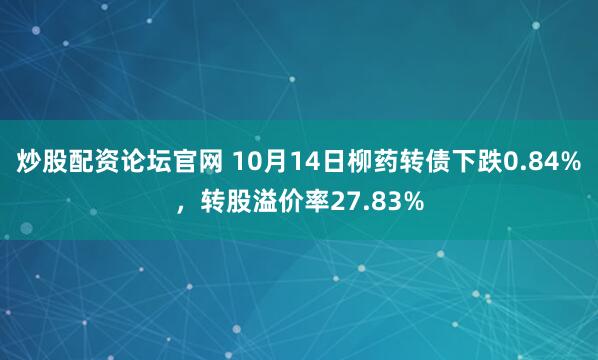炒股配资论坛官网 10月14日柳药转债下跌0.84%，转股溢价率27.83%