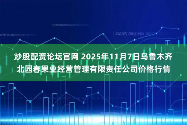 炒股配资论坛官网 2025年11月7日乌鲁木齐北园春果业经营管理有限责任公司价格行情