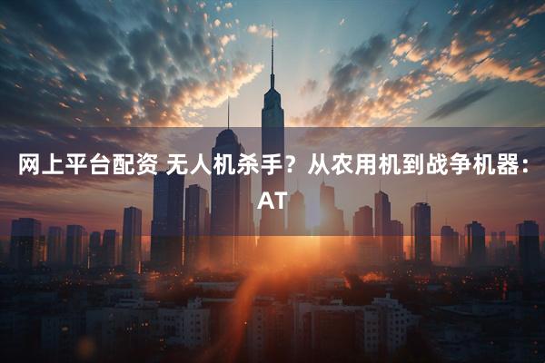 网上平台配资 无人机杀手？从农用机到战争机器：AT