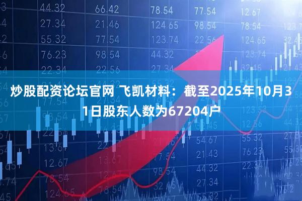 炒股配资论坛官网 飞凯材料：截至2025年10月31日股东人数为67204户