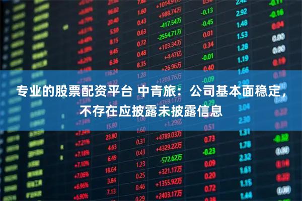 专业的股票配资平台 中青旅：公司基本面稳定，不存在应披露未披露信息