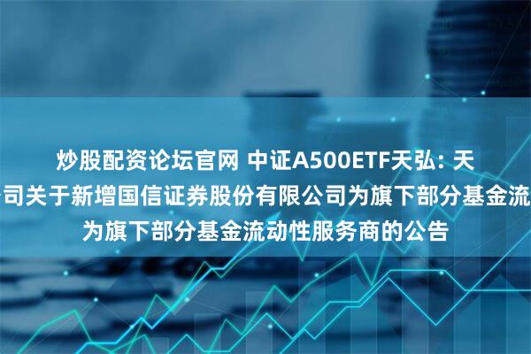 炒股配资论坛官网 中证A500ETF天弘: 天弘基金管理有限公司关于新增国信证券股份有限公司为旗下部分基金流动性服务商的公告