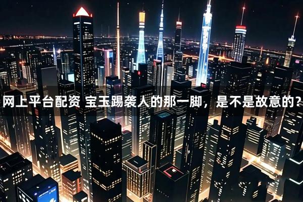 网上平台配资 宝玉踢袭人的那一脚，是不是故意的？