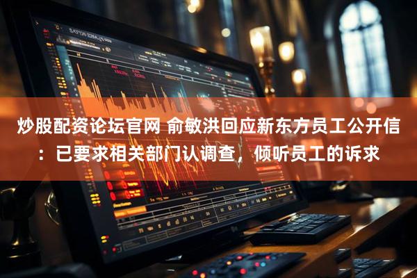 炒股配资论坛官网 俞敏洪回应新东方员工公开信：已要求相关部门认调查，倾听员工的诉求