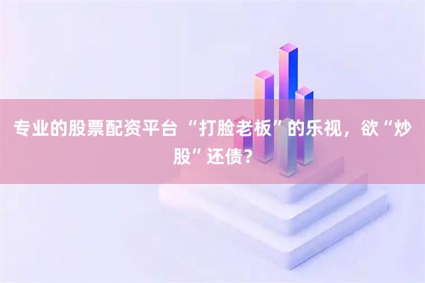 专业的股票配资平台 “打脸老板”的乐视，欲“炒股”还债？