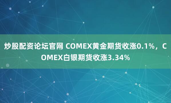 炒股配资论坛官网 COMEX黄金期货收涨0.1%，COMEX白银期货收涨3.34%