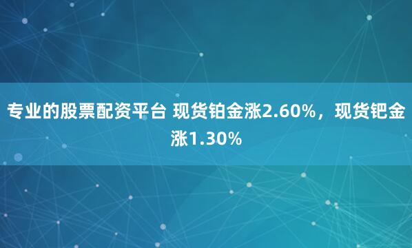 专业的股票配资平台 现货铂金涨2.60%，现货钯金涨1.30%