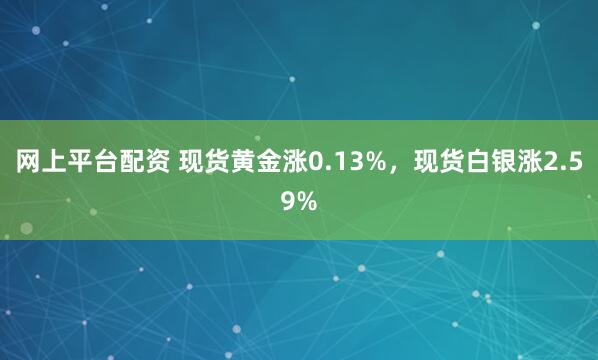 网上平台配资 现货黄金涨0.13%，现货白银涨2.59%
