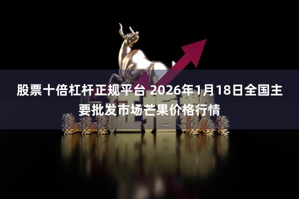 股票十倍杠杆正规平台 2026年1月18日全国主要批发市场芒果价格行情