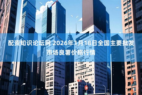 配资知识论坛网 2026年1月18日全国主要批发市场良薯价格行情