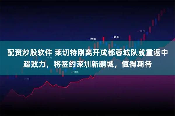 配资炒股软件 莱切特刚离开成都蓉城队就重返中超效力，将签约深圳新鹏城，值得期待