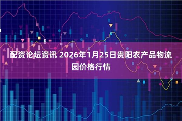 配资论坛资讯 2026年1月25日贵阳农产品物流园价格行情