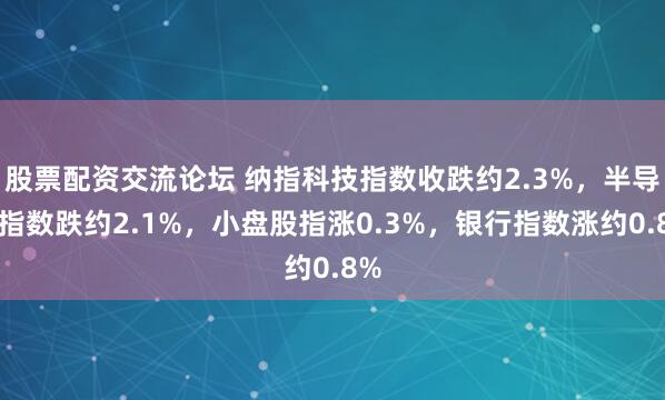 股票配资交流论坛 纳指科技指数收跌约2.3%，半导体指数跌约2.1%，小盘股指涨0.3%，银行指数涨约0.8%
