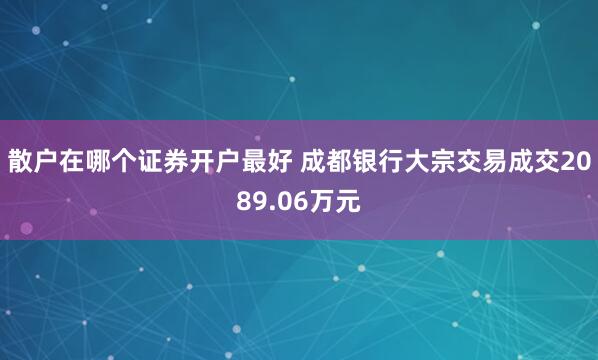 散户在哪个证券开户最好 成都银行大宗交易成交2089.06万元
