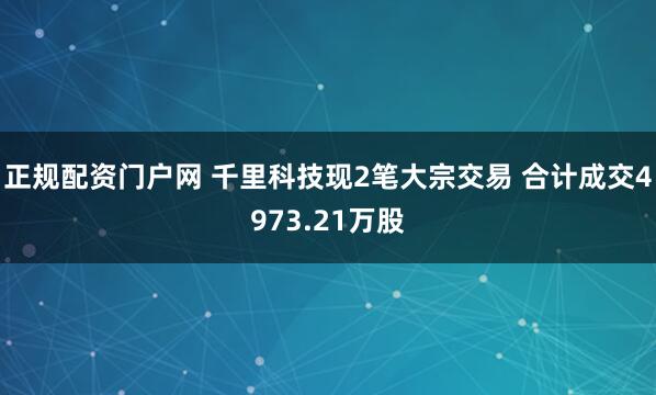 正规配资门户网 千里科技现2笔大宗交易 合计成交4973.21万股