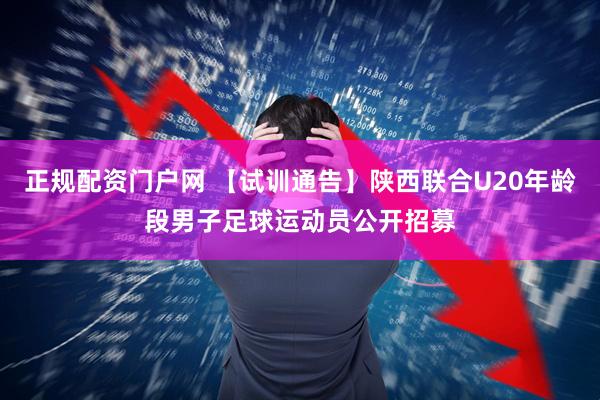 正规配资门户网 【试训通告】陕西联合U20年龄段男子足球运动员公开招募