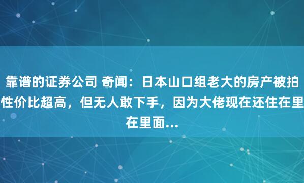 靠谱的证券公司 奇闻：日本山口组老大的房产被拍卖，性价比超高，但无人敢下手，因为大佬现在还住在里面...