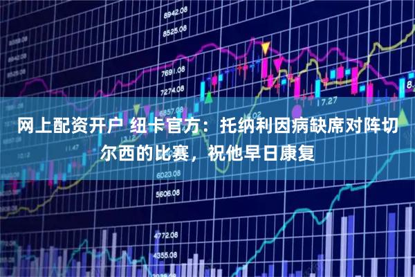 网上配资开户 纽卡官方：托纳利因病缺席对阵切尔西的比赛，祝他早日康复